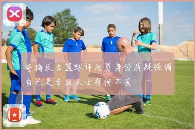 夸梅反击篮球评论员身份质疑强调自己是专业人士有何不妥