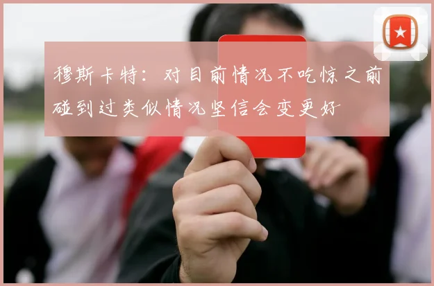 穆斯卡特：对目前情况不吃惊之前碰到过类似情况坚信会变更好