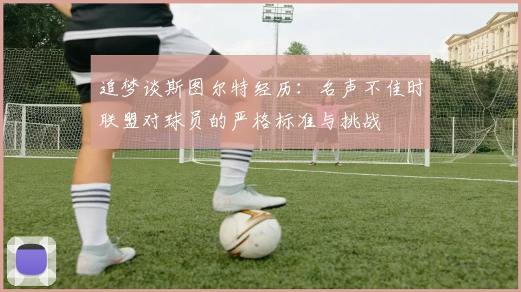 追梦谈斯图尔特经历：名声不佳时联盟对球员的严格标准与挑战