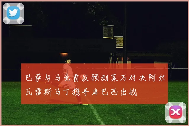 巴萨与马竞首发预测莱万对决阿尔瓦雷斯马丁携手库巴西出战