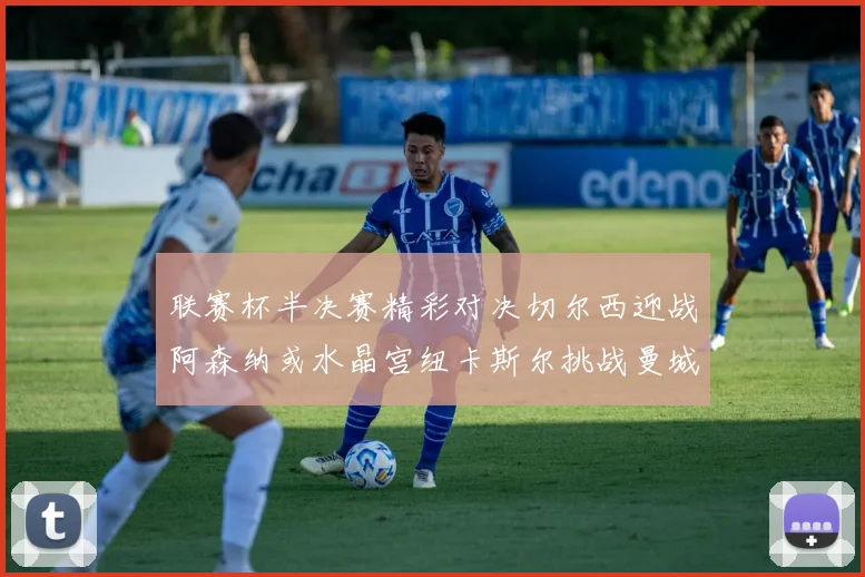 联赛杯半决赛精彩对决切尔西迎战阿森纳或水晶宫纽卡斯尔挑战曼城