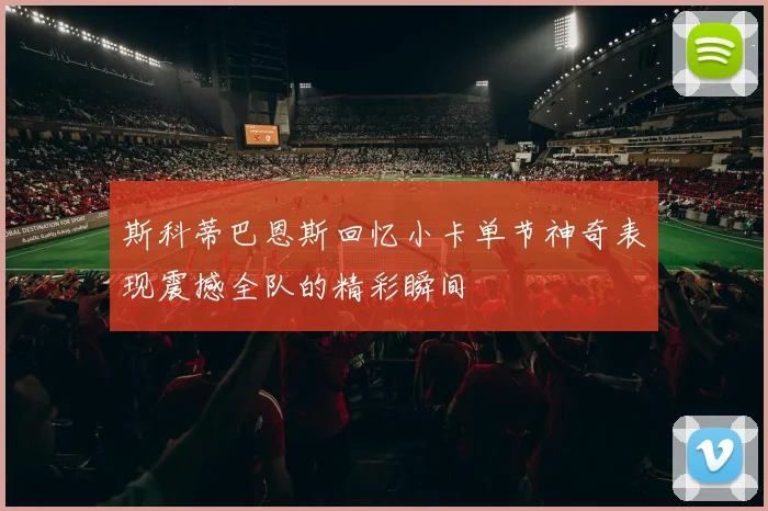 斯科蒂巴恩斯回忆小卡单节神奇表现震撼全队的精彩瞬间