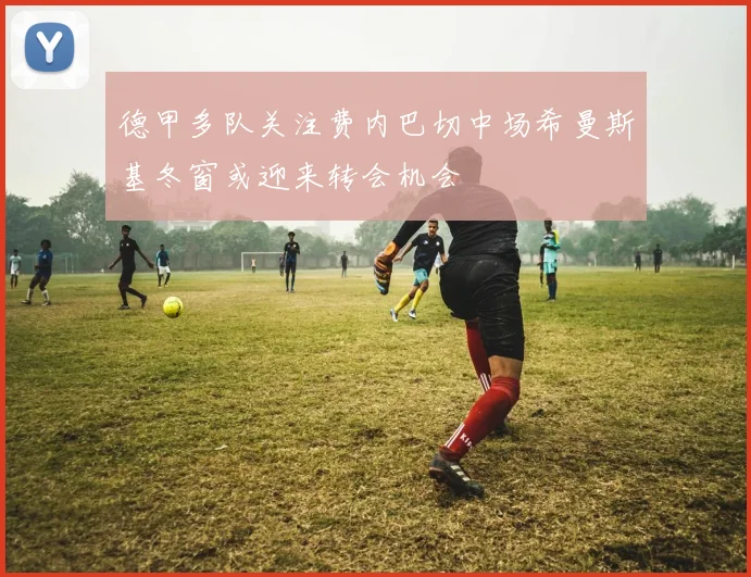 德甲多队关注费内巴切中场希曼斯基冬窗或迎来转会机会