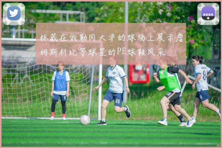 林葳在俄勒冈大学的球场上展示詹姆斯科比等球星的PE球鞋风采