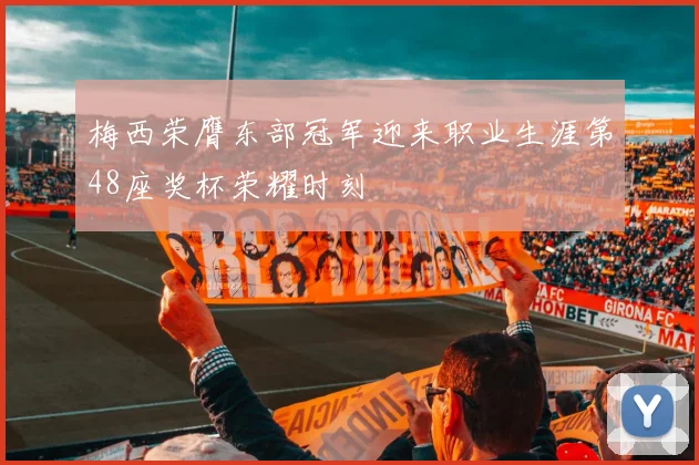 梅西荣膺东部冠军迎来职业生涯第48座奖杯荣耀时刻