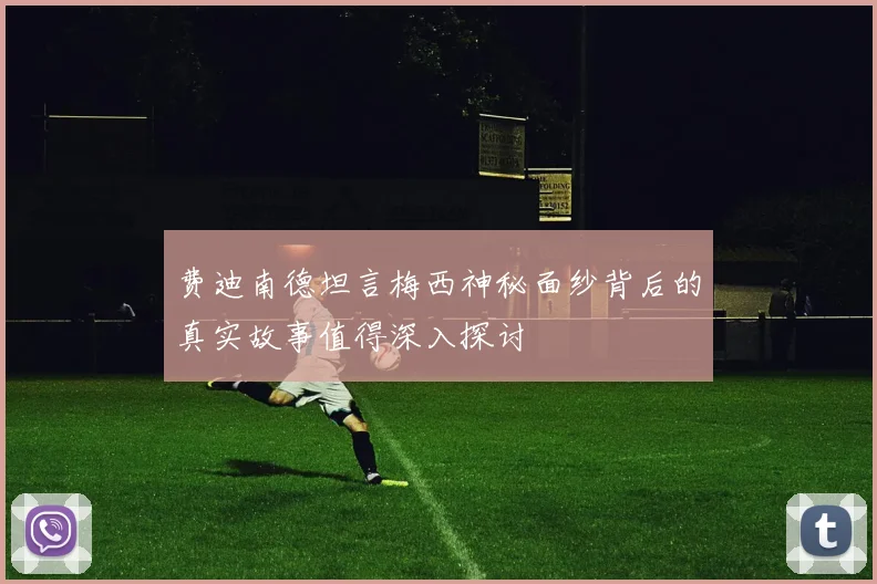 费迪南德坦言梅西神秘面纱背后的真实故事值得深入探讨