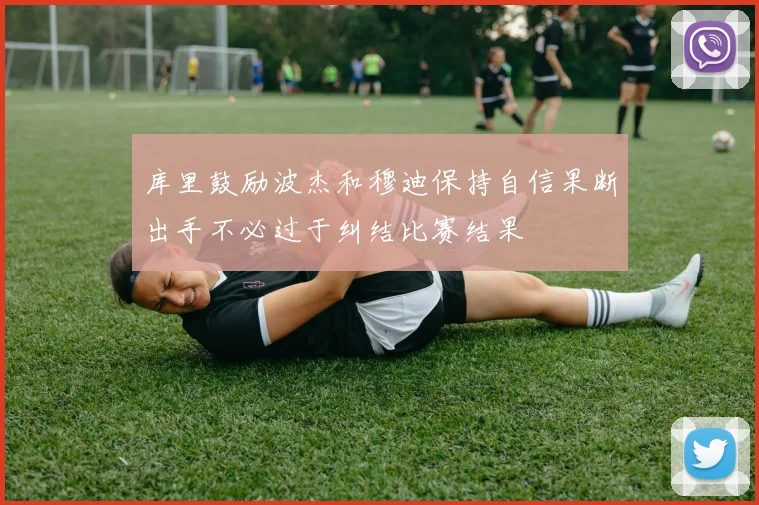 库里鼓励波杰和穆迪保持自信果断出手不必过于纠结比赛结果