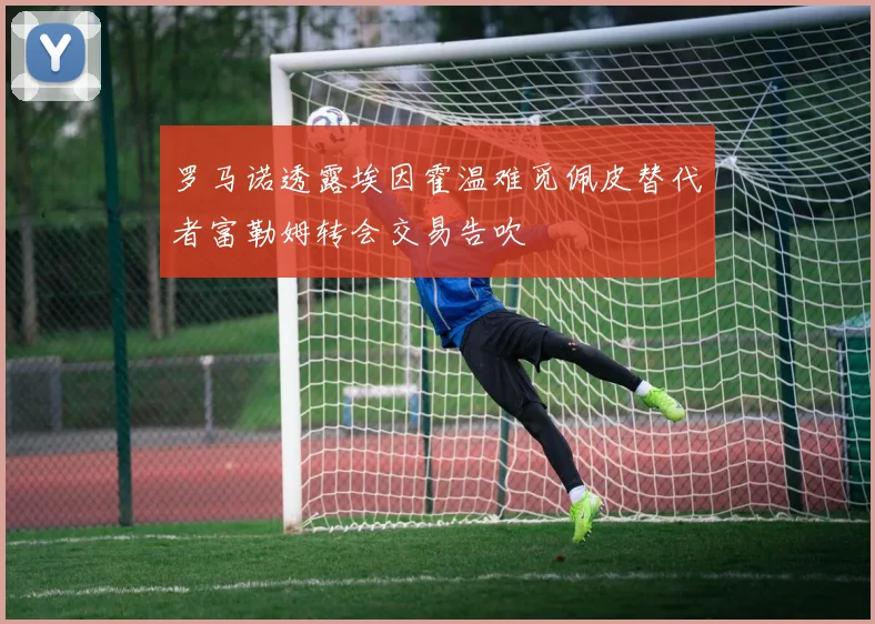罗马诺透露埃因霍温难觅佩皮替代者富勒姆转会交易告吹
