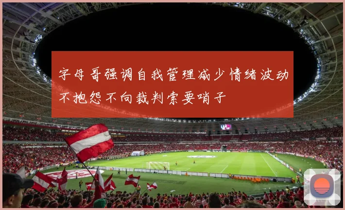 字母哥强调自我管理减少情绪波动不抱怨不向裁判索要哨子