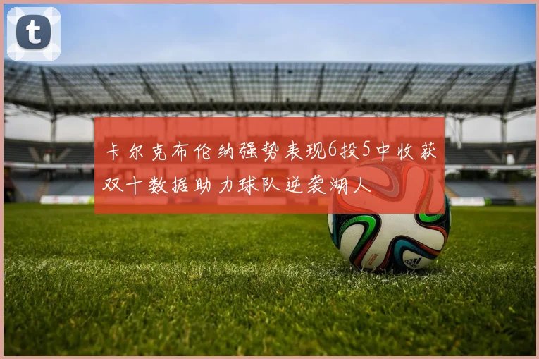 卡尔克布伦纳强势表现6投5中收获双十数据助力球队逆袭湖人