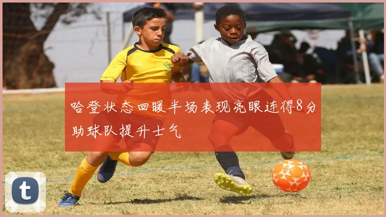 哈登状态回暖半场表现亮眼连得8分助球队提升士气