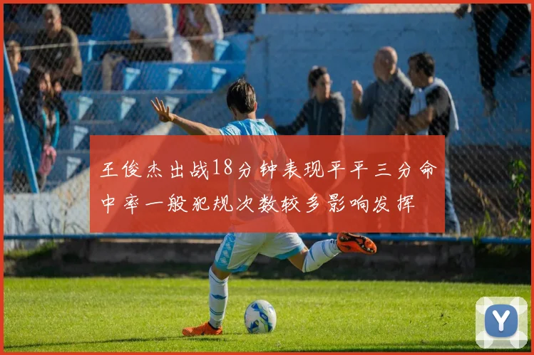 王俊杰出战18分钟表现平平三分命中率一般犯规次数较多影响发挥