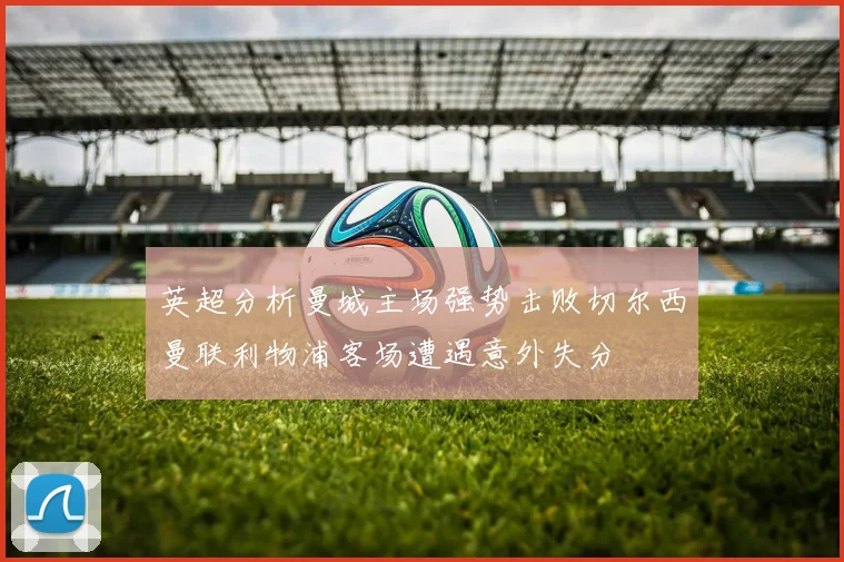 英超分析曼城主场强势击败切尔西曼联利物浦客场遭遇意外失分