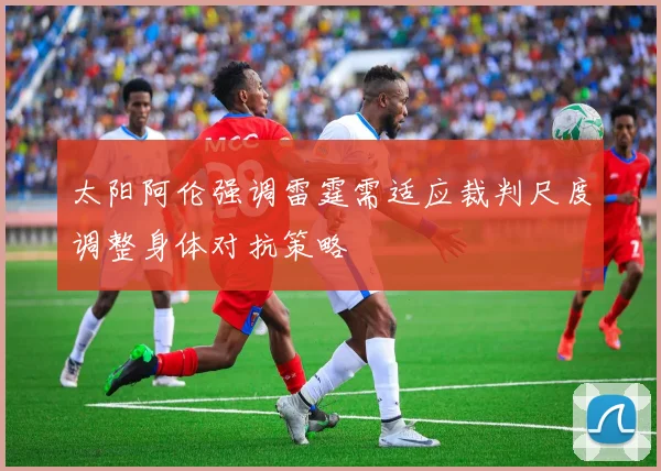 太阳阿伦强调雷霆需适应裁判尺度调整身体对抗策略