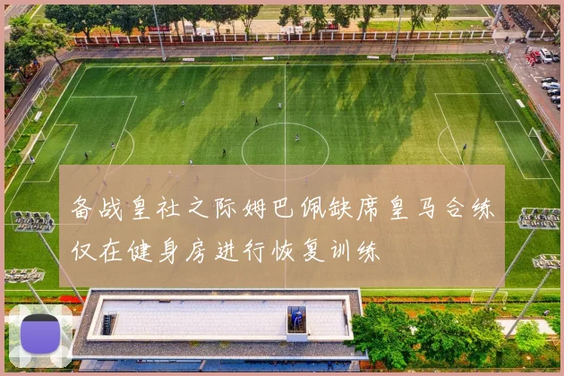 备战皇社之际姆巴佩缺席皇马合练仅在健身房进行恢复训练