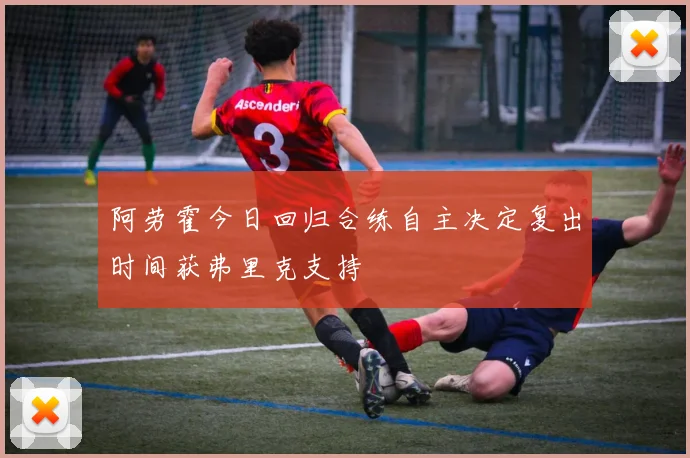 阿劳霍今日回归合练自主决定复出时间获弗里克支持