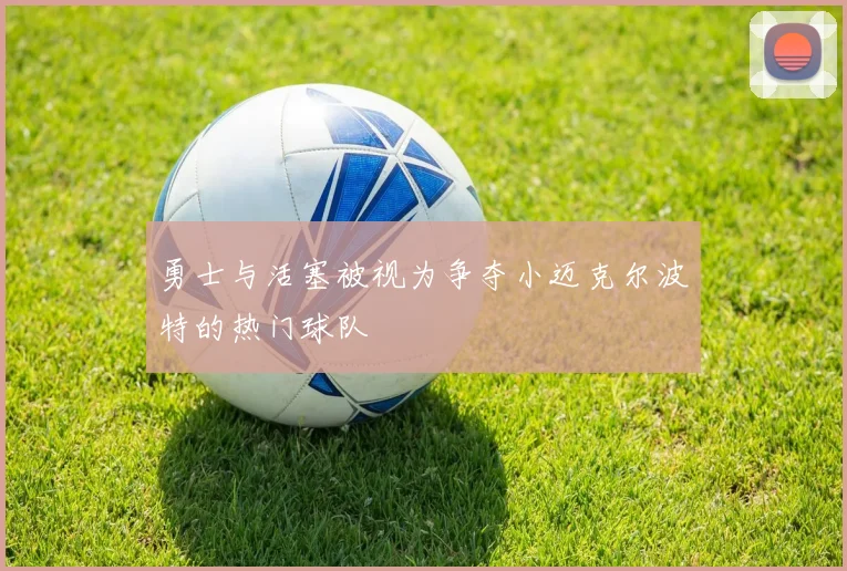 勇士与活塞被视为争夺小迈克尔波特的热门球队