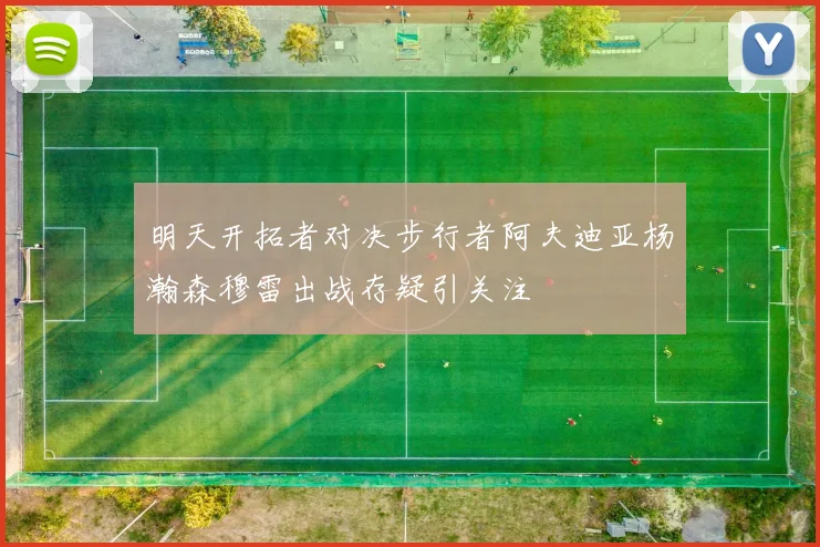 明天开拓者对决步行者阿夫迪亚杨瀚森穆雷出战存疑引关注