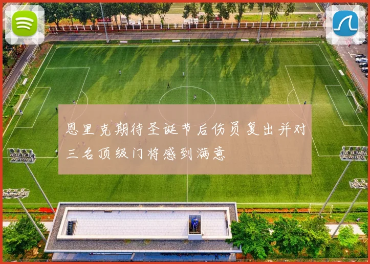 恩里克期待圣诞节后伤员复出并对三名顶级门将感到满意