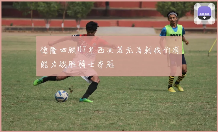 德隆回顾07年西决若无马刺我们有能力战胜骑士夺冠