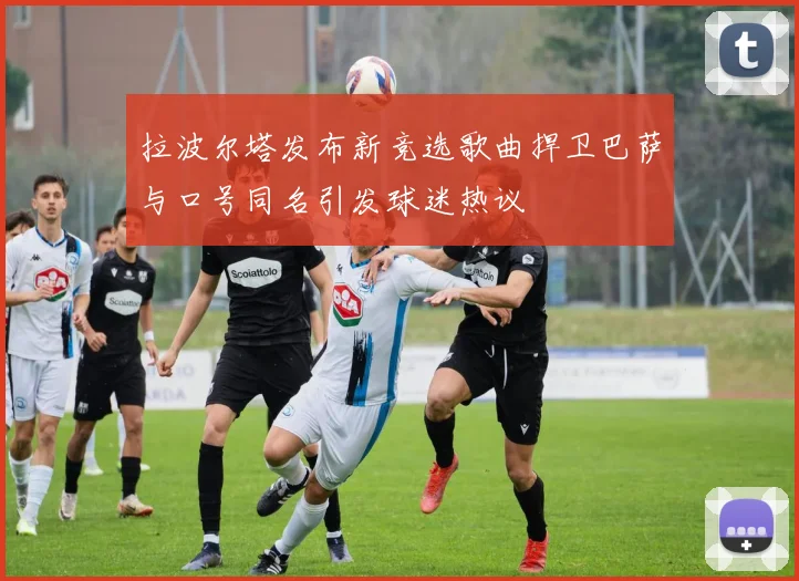 拉波尔塔发布新竞选歌曲捍卫巴萨与口号同名引发球迷热议