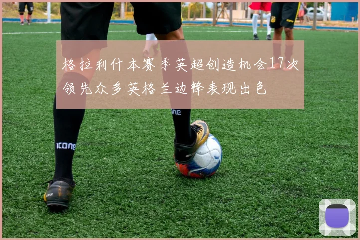 格拉利什本赛季英超创造机会17次领先众多英格兰边锋表现出色